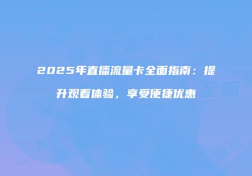 2025年直播流量卡全面指南:提升观看体验,享受便捷优惠