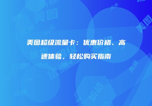美图超级流量卡：优惠价格、高速体验，轻松购买指南