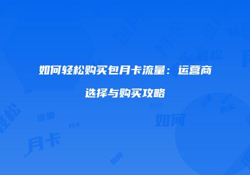 如何轻松购买包月卡流量：运营商选择与购买攻略