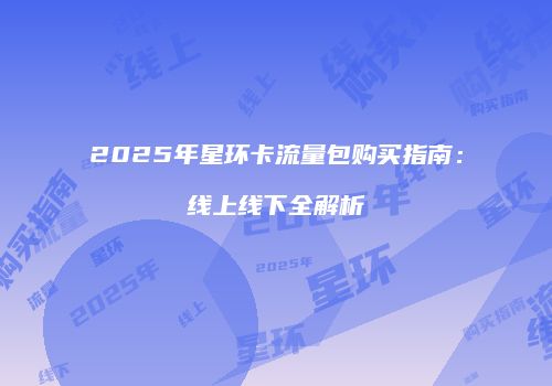 2025年星环卡流量包购买指南:线上线下全解析