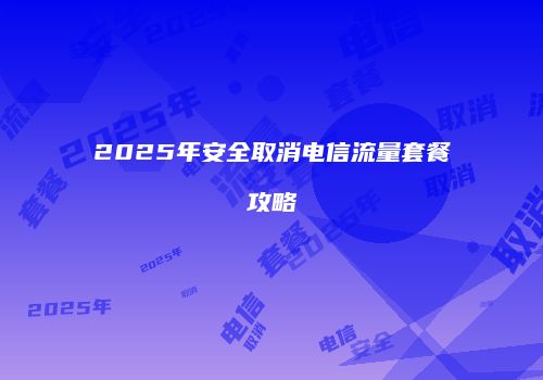 2025年安全取消电信流量套餐攻略