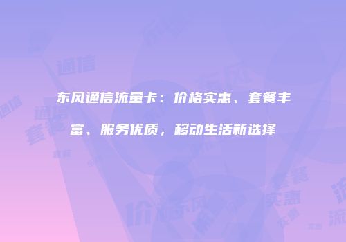 东风通信流量卡:价格实惠、套餐丰富、服务优质,移动生活新选择