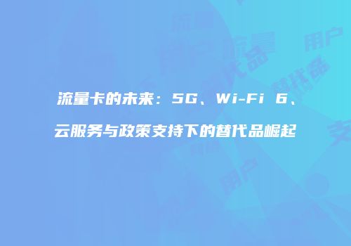 流量卡的未来：5G、Wi-Fi 6、云服务与政策支持下的替代品崛起
