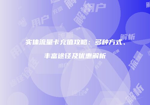 实体流量卡充值攻略：多种方式、丰富途径及优惠解析