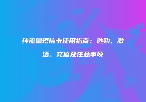 纯流量短信卡使用指南：选购、激活、充值及注意事项