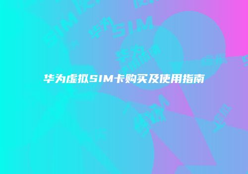 华为虚拟SIM卡购买及使用指南