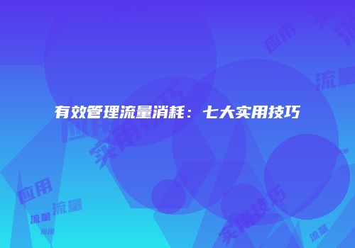 有效管理流量消耗：七大实用技巧