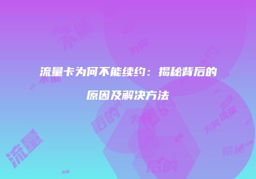 流量卡为何不能续约：揭秘背后的原因及解决方法