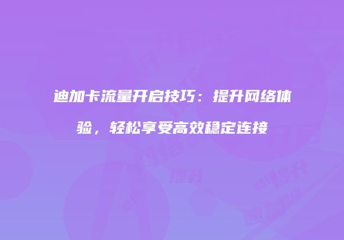 迪加卡流量开启技巧：提升网络体验，轻松享受高效稳定连接