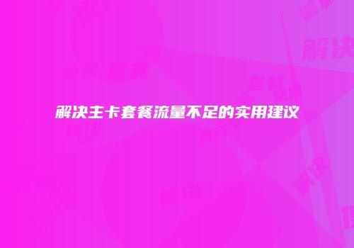 解决主卡套餐流量不足的实用建议