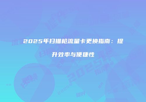 2025年扫描枪流量卡更换指南:提升效率与便捷性