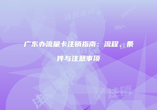 广东办流量卡注销指南：流程、条件与注意事项
