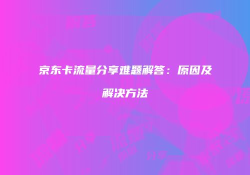 京东卡流量分享难题解答：原因及解决方法