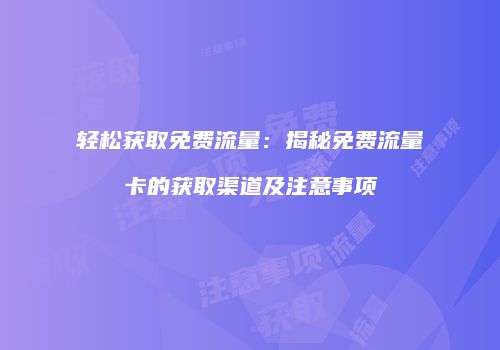 轻松获取免费流量：揭秘免费流量卡的获取渠道及注意事项