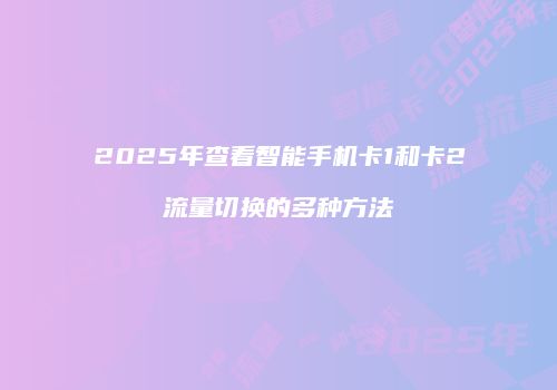 2025年查看智能手机卡1和卡2流量切换的多种方法