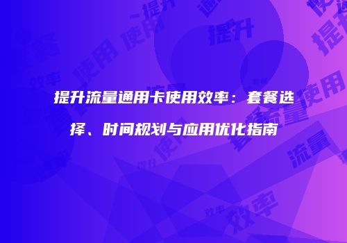 提升流量通用卡使用效率：套餐选择、时间规划与应用优化指南