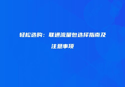 轻松选购:联通流量包选择指南及注意事项