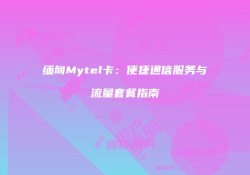 缅甸Mytel卡：便捷通信服务与流量套餐指南