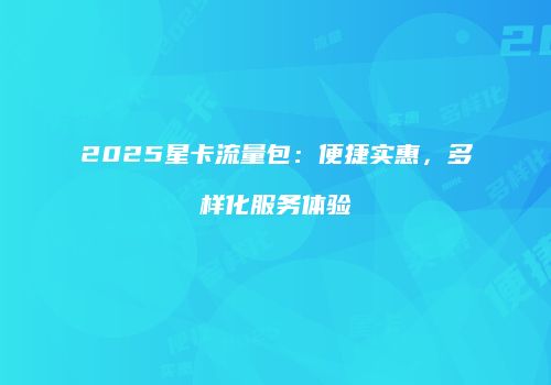 2025星卡流量包：便捷实惠，多样化服务体验
