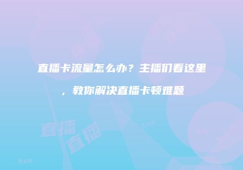 直播卡流量怎么办？主播们看这里，教你解决直播卡顿难题