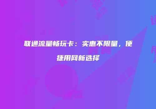联通流量畅玩卡:实惠不限量,便捷用网新选择