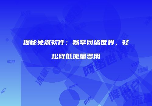 揭秘免流软件：畅享网络世界，轻松降低流量费用