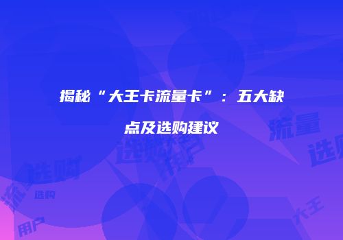 揭秘“大王卡流量卡”：五大缺点及选购建议