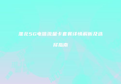 淮北5G电信流量卡套餐详情解析及选择指南