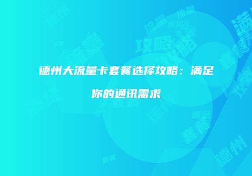德州大流量卡套餐选择攻略:满足你的通讯需求