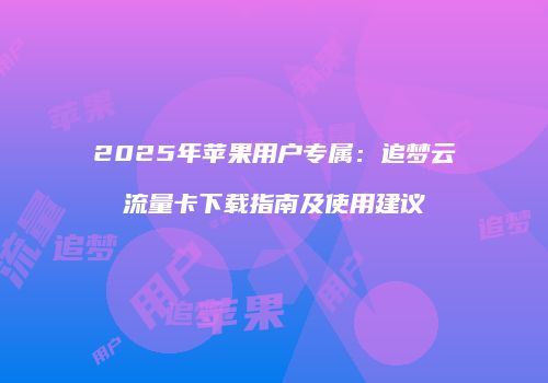 2025年苹果用户专属：追梦云流量卡下载指南及使用建议