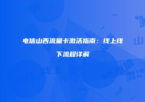 电信山西流量卡激活指南：线上线下流程详解