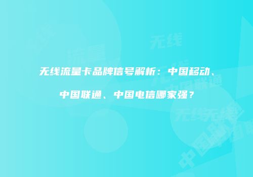 无线流量卡品牌信号解析:中国移动、中国联通、中国电信哪家强?