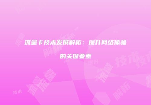 流量卡技术发展解析:提升网络体验的关键要素