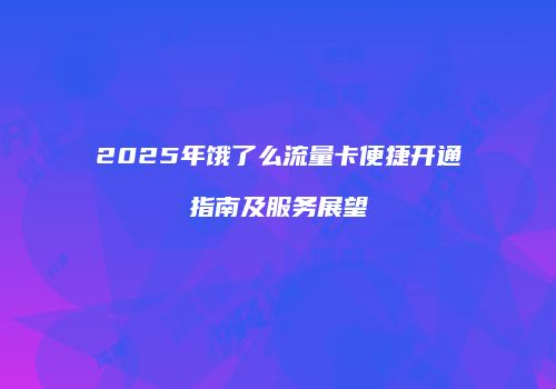 2025年饿了么流量卡便捷开通指南及服务展望