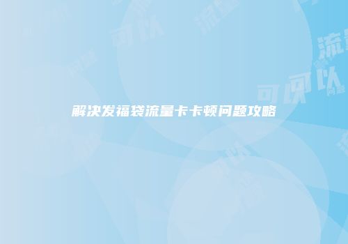 解决发福袋流量卡卡顿问题攻略