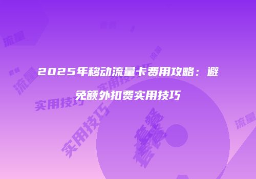 2025年移动流量卡费用攻略：避免额外扣费实用技巧