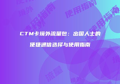 CTM卡境外流量包:出国人士的便捷通信选择与使用指南