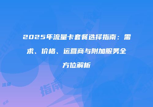 2025年流量卡套餐选择指南：需求、价格、运营商与附加服务全方位解析