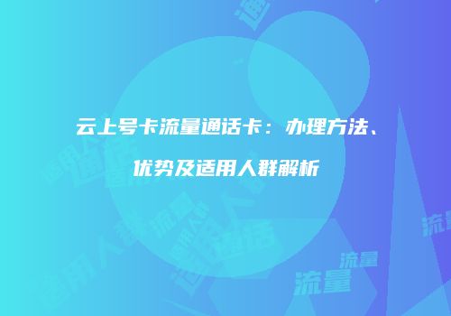 云上号卡流量通话卡:办理方法、优势及适用人群解析
