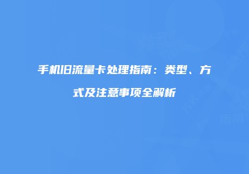 手机旧流量卡处理指南：类型、方式及注意事项全解析