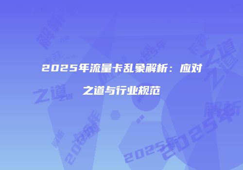2025年流量卡乱象解析：应对之道与行业规范