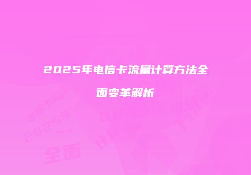 2025年电信卡流量计算方法全面变革解析