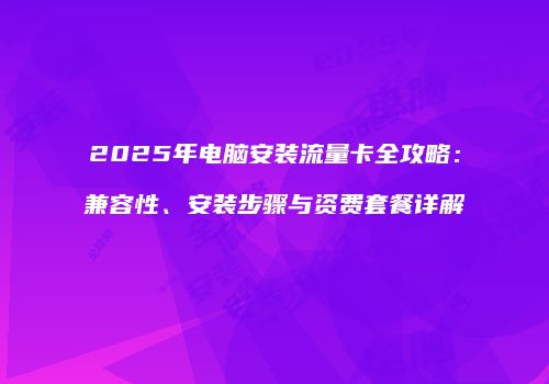 2025年电脑安装流量卡全攻略：兼容性、安装步骤与资费套餐详解