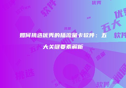 如何挑选优秀的插流量卡软件：五大关键要素解析