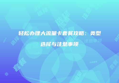 轻松办理大流量卡套餐攻略：类型选择与注意事项