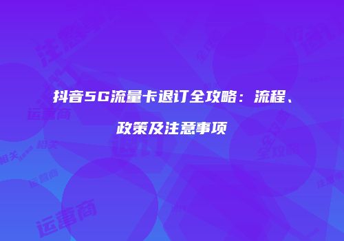 抖音5G流量卡退订全攻略：流程、政策及注意事项