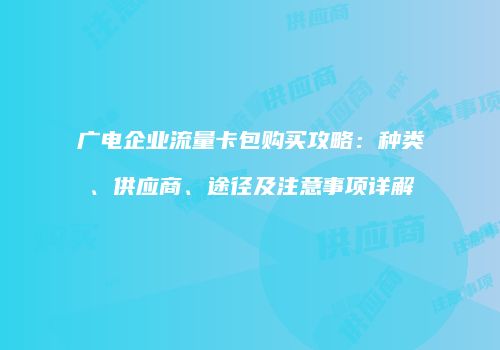广电企业流量卡包购买攻略:种类、供应商、途径及注意事项详解