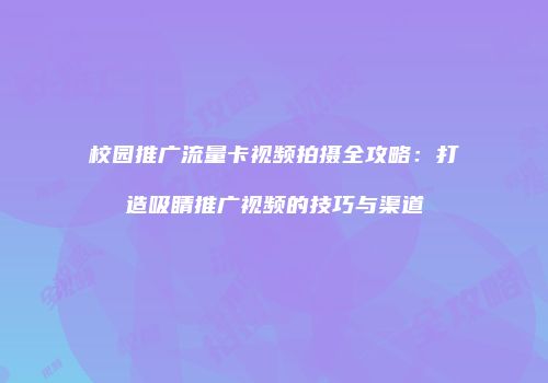 校园推广流量卡视频拍摄全攻略:打造吸睛推广视频的技巧与渠道