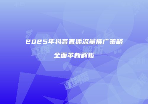 2025年抖音直播流量推广策略全面革新解析