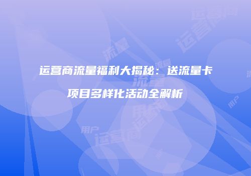 运营商流量福利大揭秘：送流量卡项目多样化活动全解析